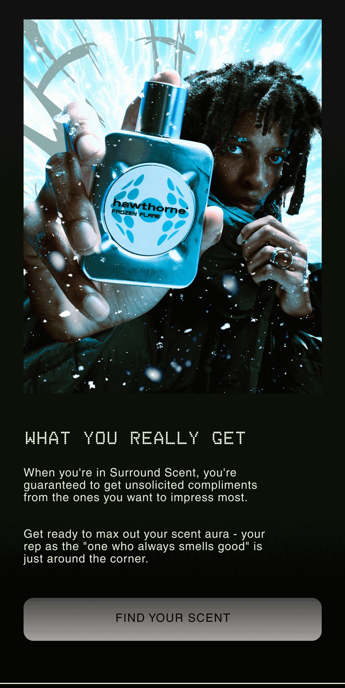 WHAT YOU REALLY GET | When you're in Surround Scent, you're guaranteed to get unsolicited compliments from the ones you want to impress most. Get ready to max out your scent aura - your rep as the "one who always smells good" is just around the corner. |  FIND YOUR SCENT