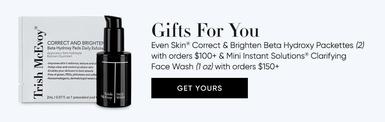 Even Skin® Correct & Brighten Beta Hydroxy Packettes (2) with orders $100+ & Mini Instant Solutions® Clarifying Face Wash (1 oz) with orders $150+  | SHOP NOW