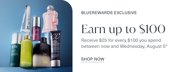 bluerewards exclusive. earn up to 100 dollars. receive 25 dollars for every 100 dollars you spend bewtween now and wednesday, august 5. shop now