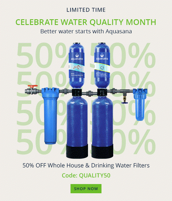 Celebrate Water Quality Month - Better water starts with Aquasana - 50% Off Whole House and Drinking Water Filters - Use Code: QUALITY50 - Limited Time