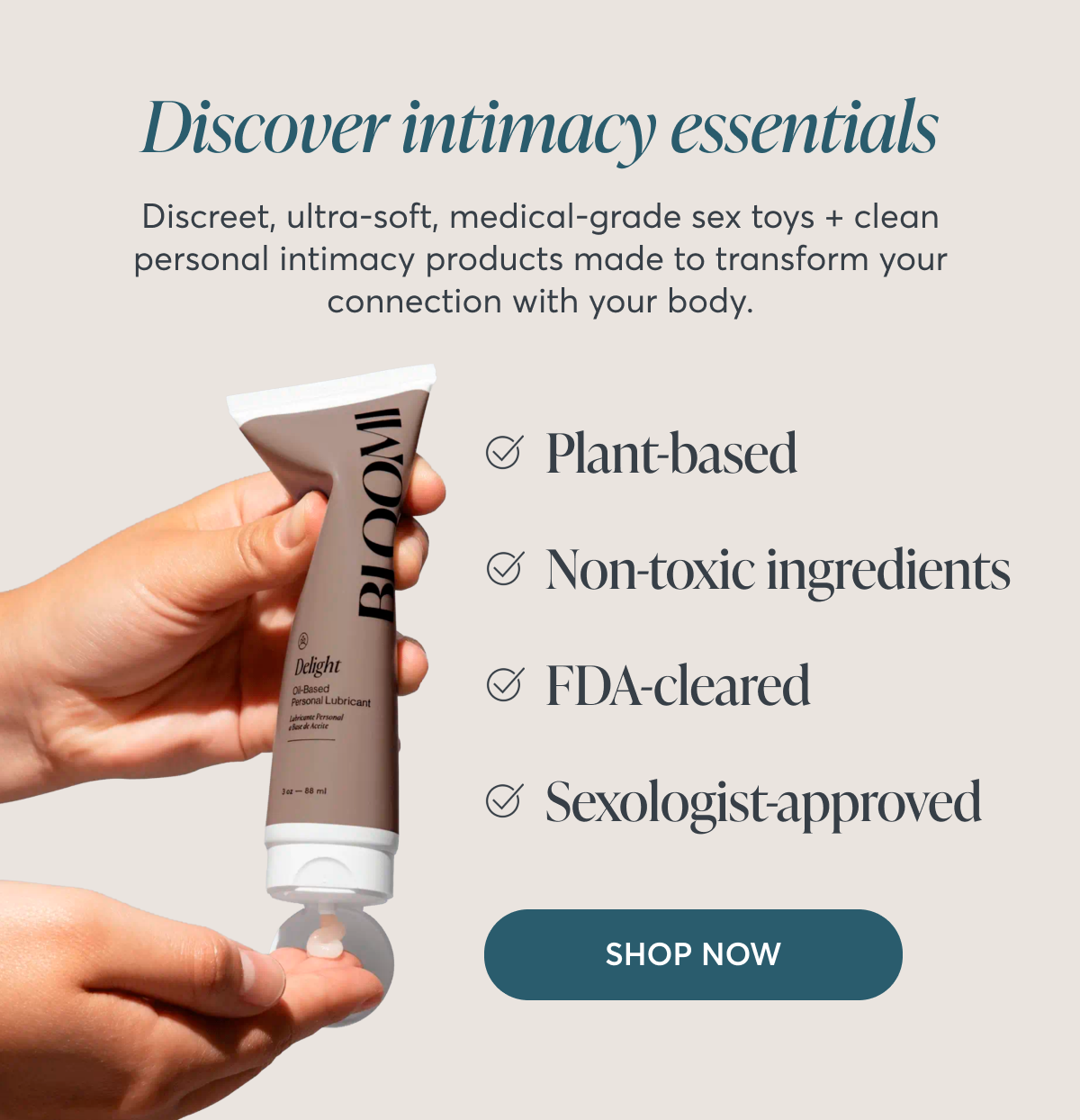 Discover intimacy essentials Discreet, ultra-soft, medical-grade sex toys + clean personal intimacy products made to transform your connection with your body. Plant-based Non-toxic ingredients FDA-cleared Sexologist-approved