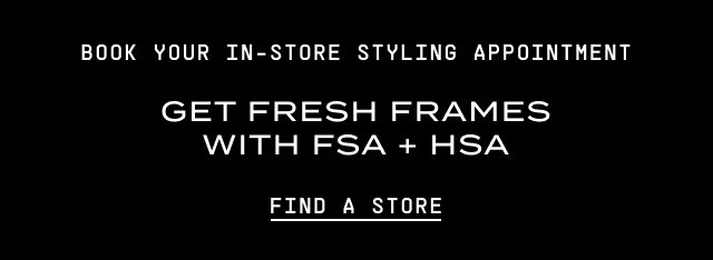 Book Your In-Store Styling Appointment. Get Fresh Frames with FSA + HSA. Find a Store.