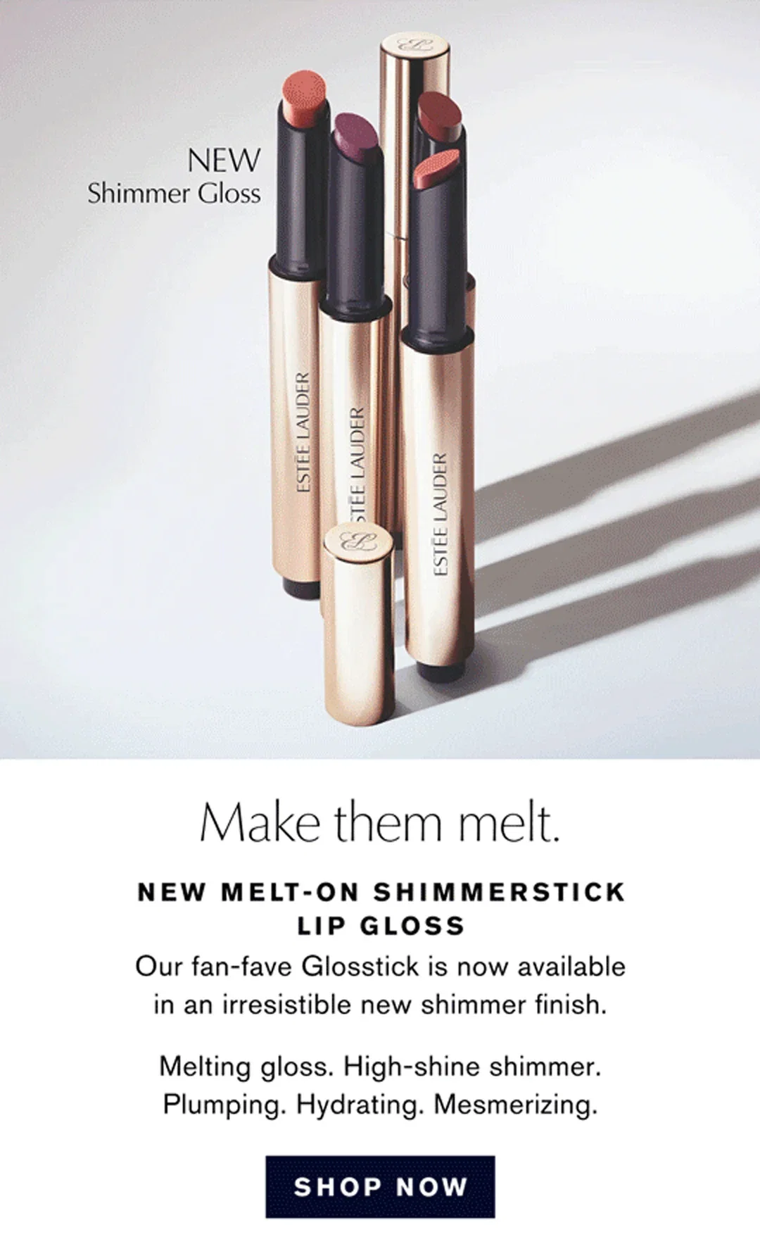 NEW Shimmer Gloss | Make them melt. | NEW MELT-ON SHIMMERSTICK LIP GLOSS Our fan-fave Glosstick is now available in an irresistible new shimmer finish. | Melting gloss. High-shine shimmer. Plumping. Hydrating. Mesmerizing. | SHOP NOW