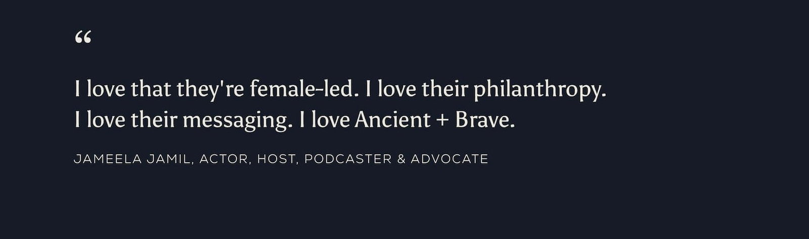 Quote by Jameela Jamil "“I love that they're female-led. I love their philanthropy. I love their messaging. I love Ancient + Brave.”