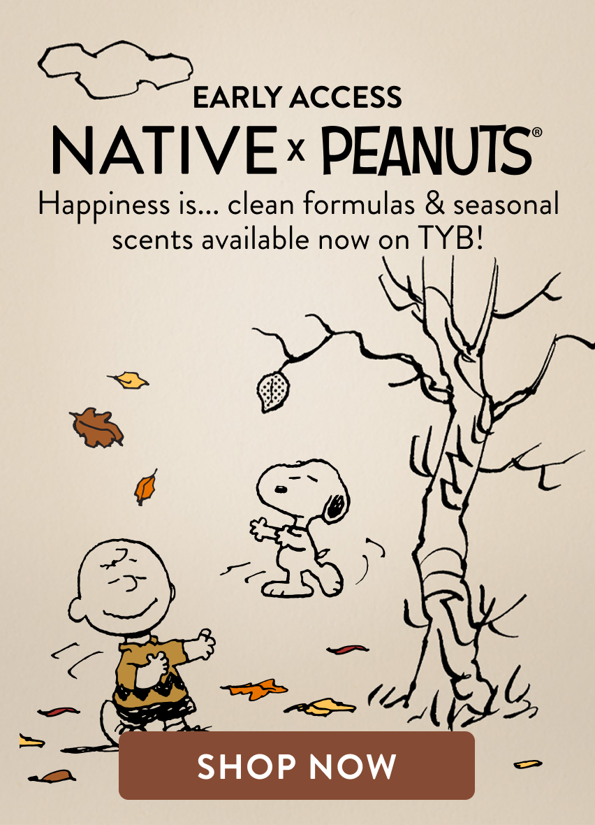 Early Access. Native and Peanuts. Happiness is... clean formulas and seasonal scents available now on TYB.