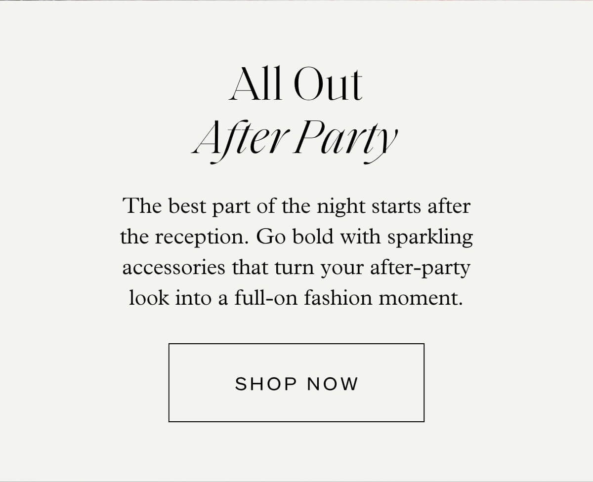 All Out After Party - The best part of the night starts after the reception. Go bold with sparkling accessories that turn your after-party look into a full-on fashion moment. - Shop Now