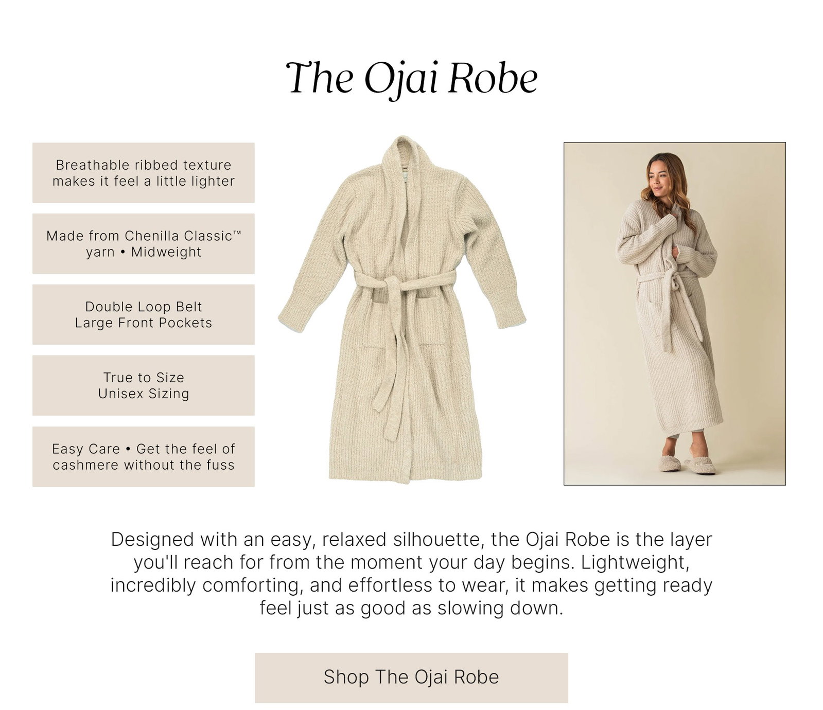 The Ojai Robe  Breathable ribbed texture makes it feel a little lighter  Made from Chenilla Classic™ yarn • Midweight  Double Loop Belt Large Front Pockets  True to Size Unisex Sizing  Easy Care • Get the feel of cashmere without the fuss  Designed with an easy, relaxed silhouette, the Ojai Robe is the layer you'll reach for from the moment your day begins. Lightweight, incredibly comforting, and effortless to wear, it makes getting ready feel just as good as slowing down.  Shop The Ojai Robe