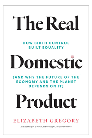 Book cover for the real domestic product how birth control built equality and why the future of the economy and the planet depends on it elizabeth gregory
