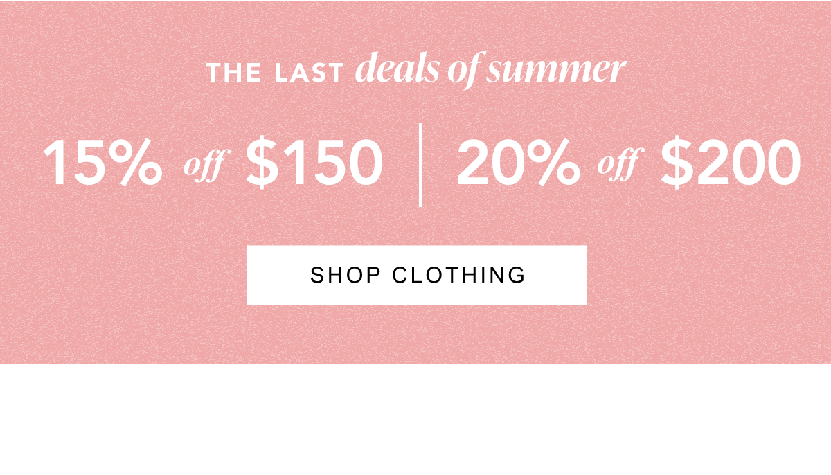 The Last Deals of Summer. 15% off $150, 20% off $200. Shop Clothing.