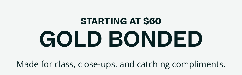 Starting at $60. Gold Bonded. Made for class, close-ups & catching compliments.