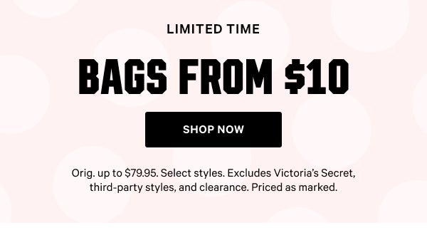 [Limited Time]   Bags from $10   Orig. up to $79.95. Select styles. Excludes Victoria’s Secret, third-party styles, and clearance. Priced as marked.   Shop Now >