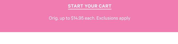 Start Your Cart Orig. up to $14.95 each. Exclusions apply