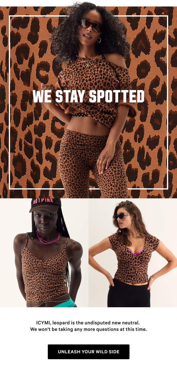We Stay Spotted ICYMI, leopard is the undisputed new neutral. We won't be taking any more questions at this time. Unleash Your Wild Side >