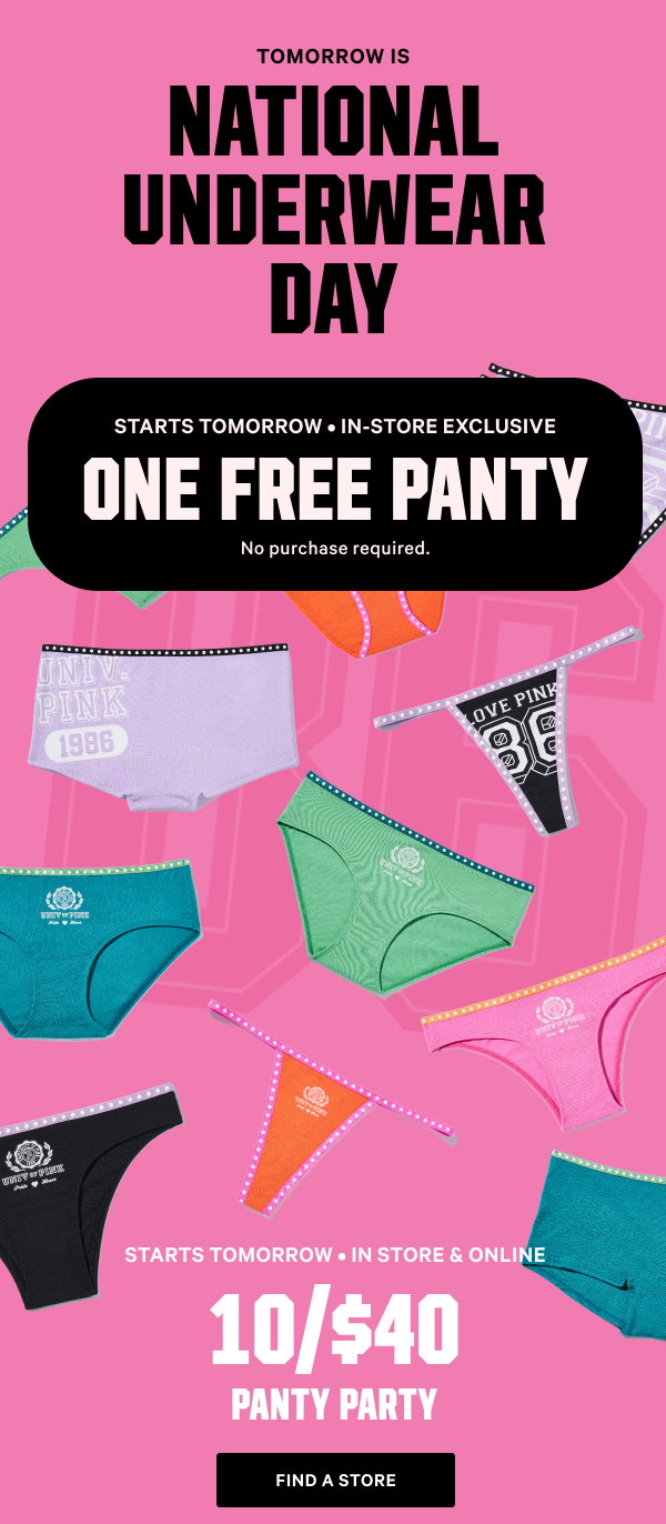 Tomorrow Is National Underwear Day Starts Tomorrow • In-Store Exclusive One Free Panty  
No purchase required.+Starts Tomorrow • In Store & Online10/$40 Panty Party Find A Store