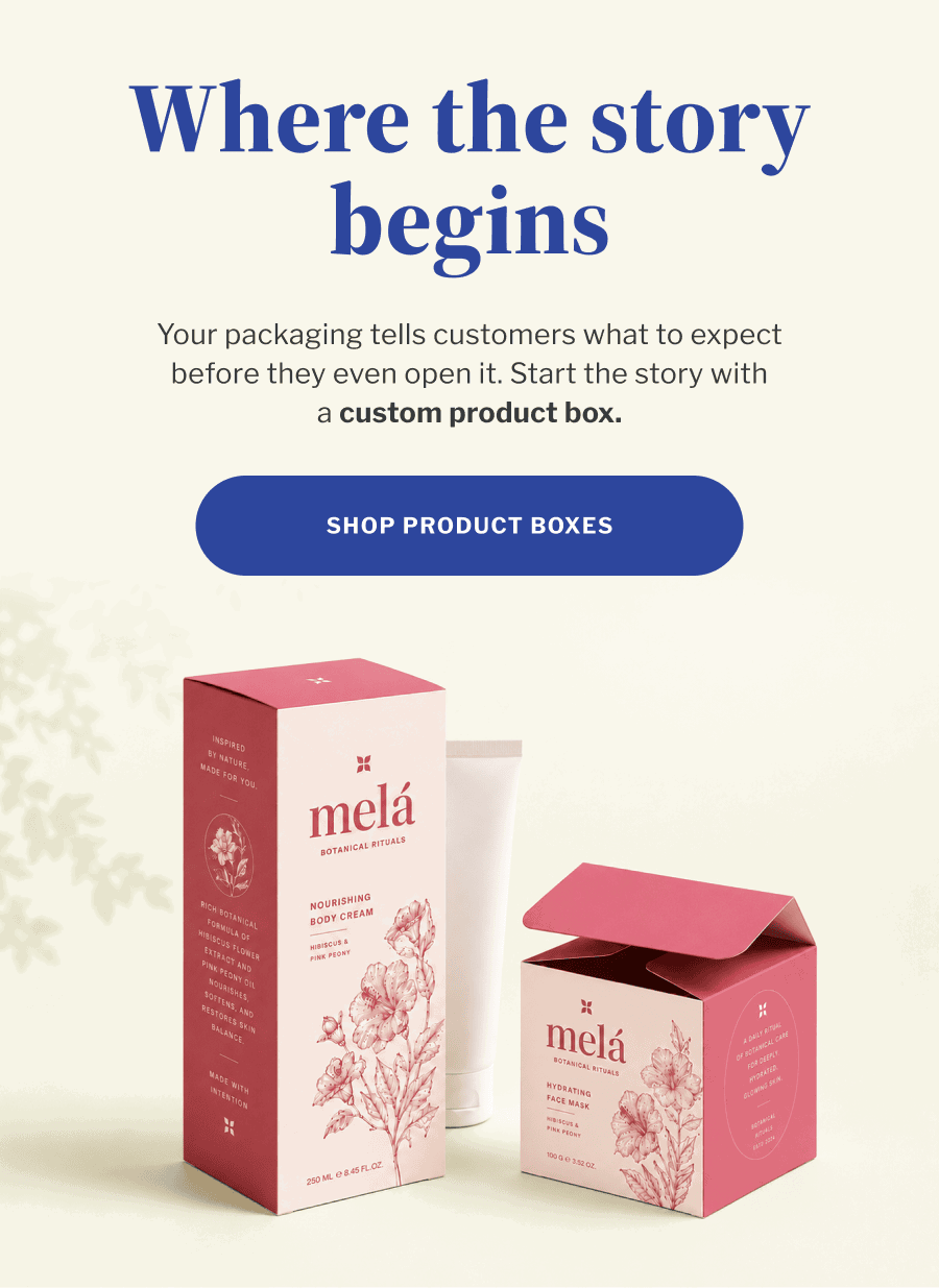Where the story begins | Your packaging tells customers what to expect before they even open it. Start the story with a custom product box. | SHOP PRODUCT BOXES