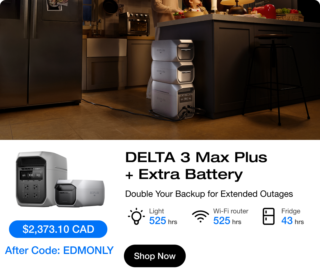 " $2,373.10 CAD $2,399 After Code: EDMONLY "	"DELTA 3 Max Plus + Extra Battery Double Your Backup for Extended Outages" "Light 525 hrs"	"Wi-Fi router 525 hrs"	"Fridge 43 hrs"