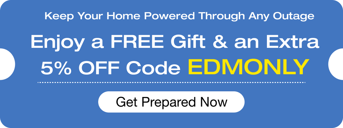 Keep Your Home Powered Through Any Outage Enjoy a FREE Gift & an Extra 5% OFF Code EDMONLY Get Prepared Now