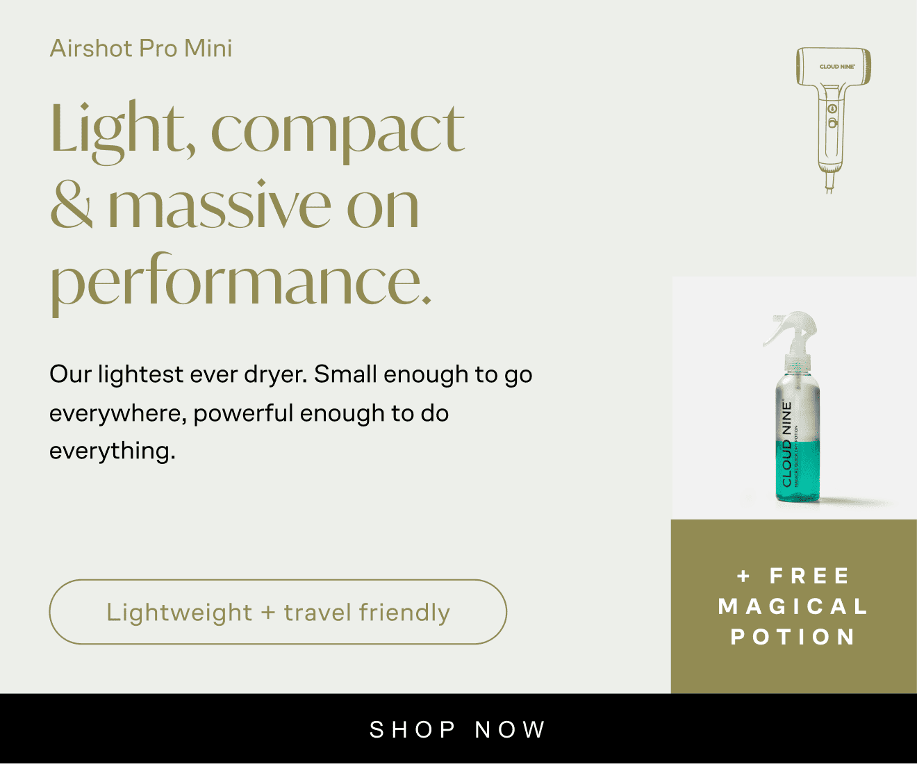 Airshot Pro Mini: Airshot Pro Mini. Light, compact & massive on performance. Our lightest ever dryer. Small enough to go everywhere, powerful enough to do everything. Lightweight + travel friendly. Free magical potion worth £25. £189. Shop now. With Icon of Airshot Pro Mini, and Magical Potion