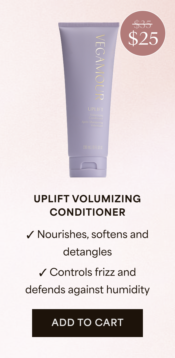 $25 | UPLIFT VOLUMIZING CONDITIONER | Nourishes, softens and detangles | Controls frizz and defends against humidity | ADD TO CART