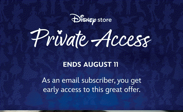 Disney Store Private Access. Ends August 11. As an email subscriber, you get early access to this great offer. | Shop Now