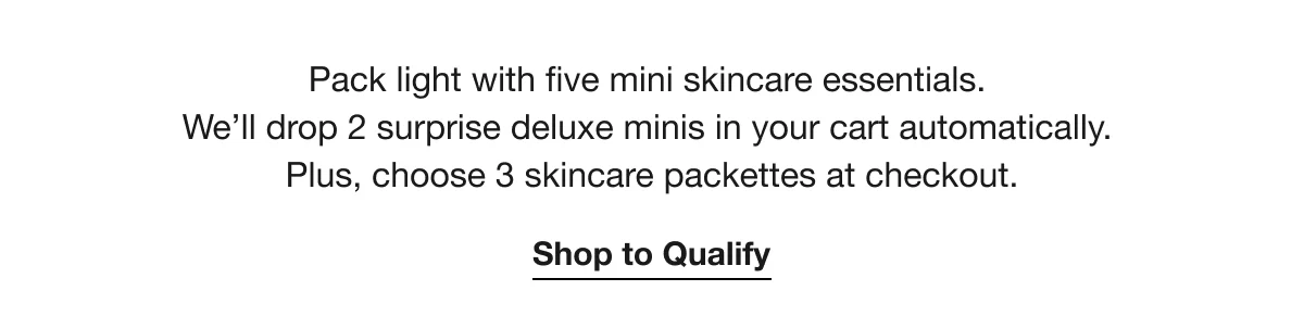 Pack light with five mini skincare essentials. We’ll drop 2 surprise deluxe minis in your cart automatically. Plus, choose 3 skincare packettes at checkout. | Shop to Qualify