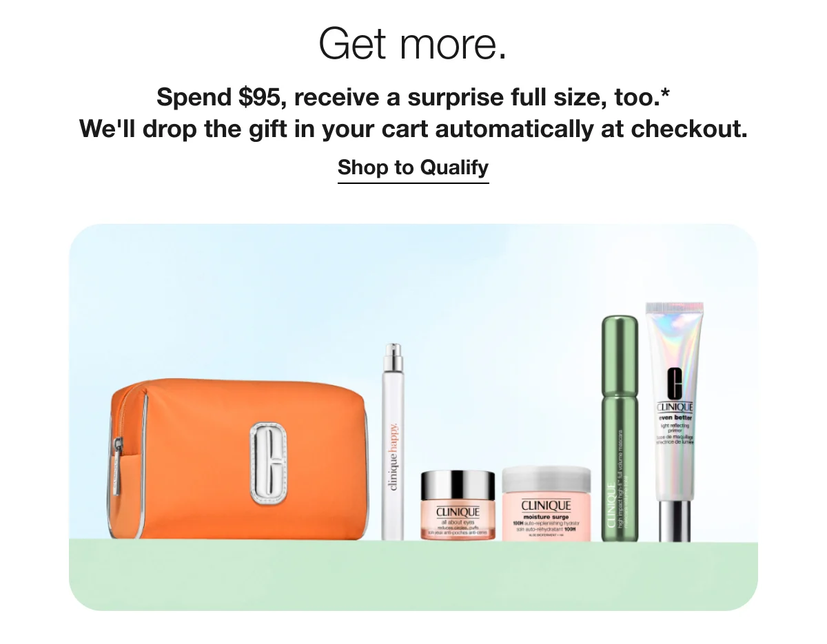 Get more. | Spend $95, receive a surprise full size, too.* We'll drop the gift in your cart automatically at checkout. | Shop to Qualify