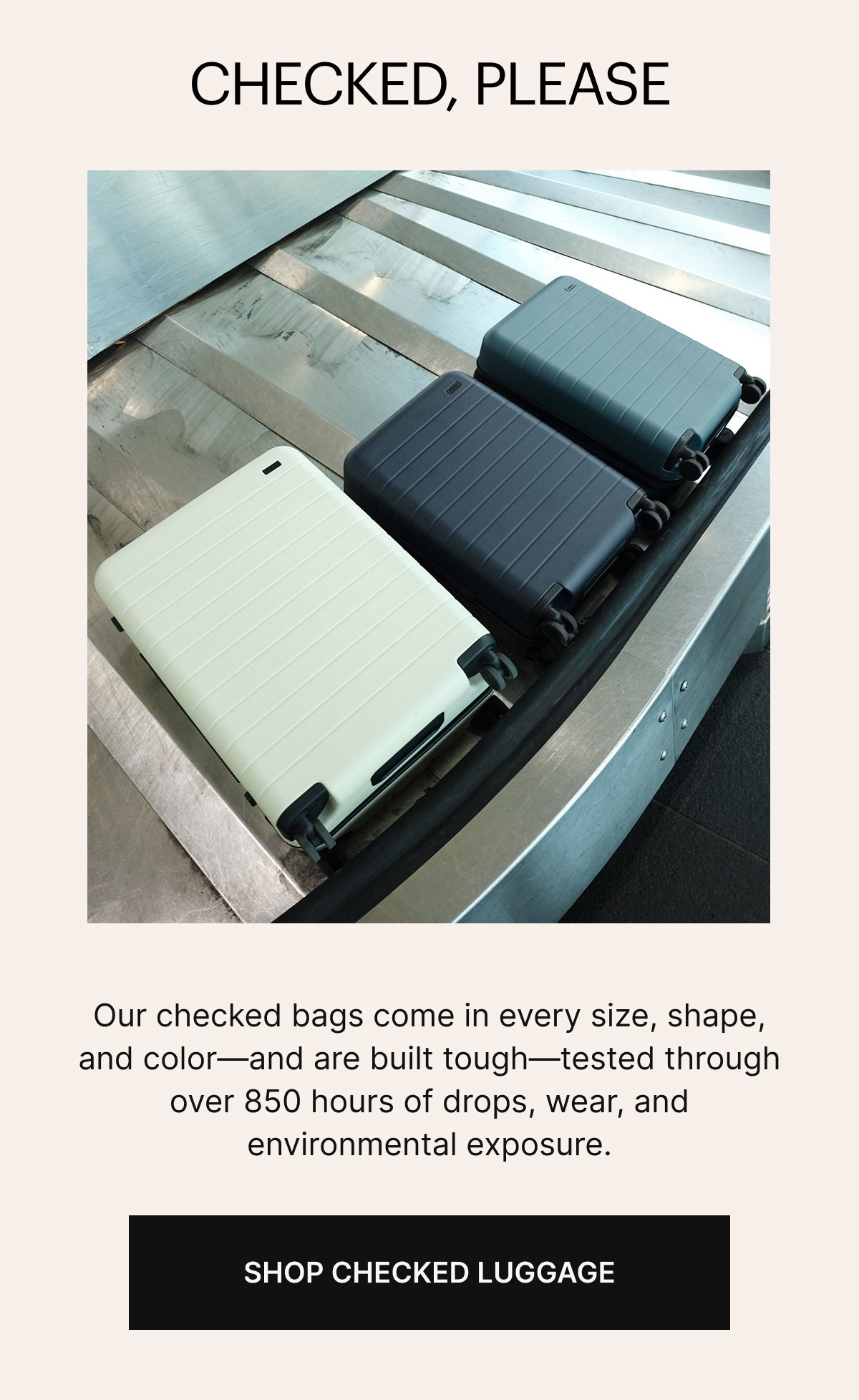  Checked, please | Our checked bags come in every size, shape, and color—and are built tough—tested through over 850 hours of drops, wear, and environmental exposure.