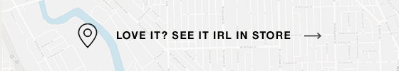Love it? See it IRL in store  ⟶