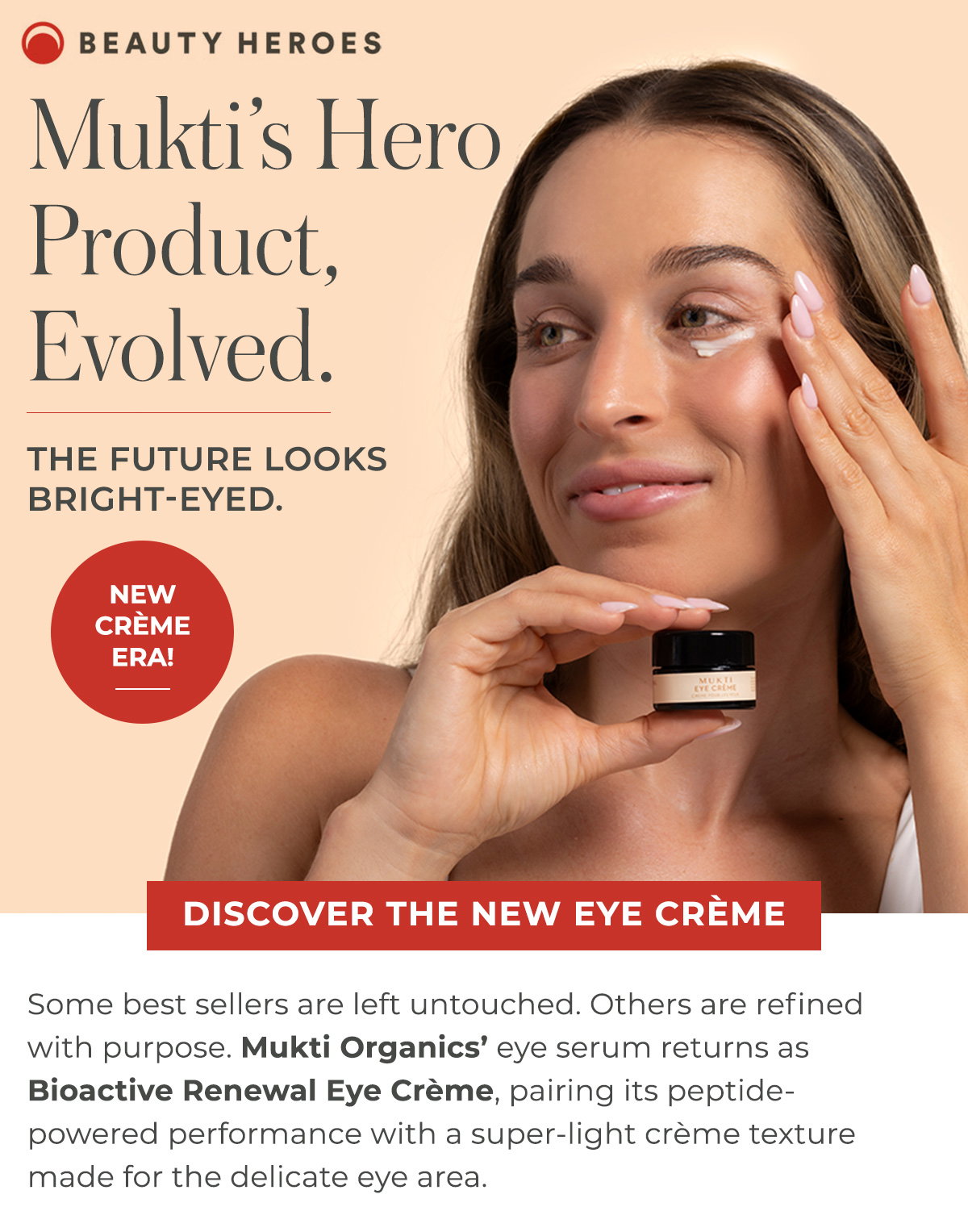 Mukti Organics’ eye serum returns as Bioactive Renewal Eye Crème, pairing its peptide- powered performance with a super-light crème texture made for the delicate eye area.  