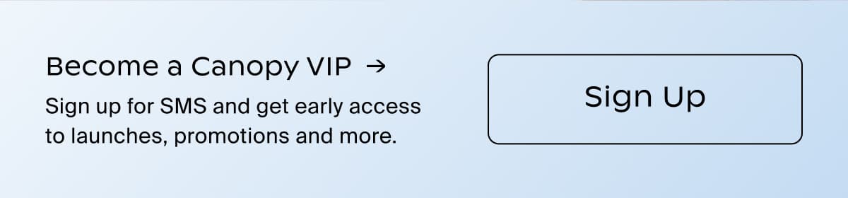 Become a Canopy VIP →| Sign up for SMS and get early access to launches, promotions and more. | Sign Up