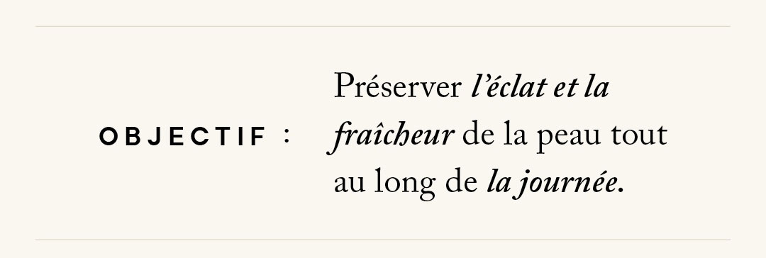 Objectif : préserver l'éclat et la fraîcheur de la peau tout au long de la journée.
