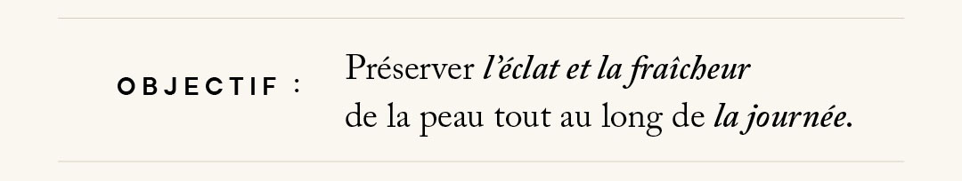 Objectif : préserver l'éclat et la fraîcheur de la peau tout au long de la journée.