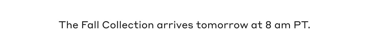The Fall Collection arrives tomorrow at 8 am PT.
