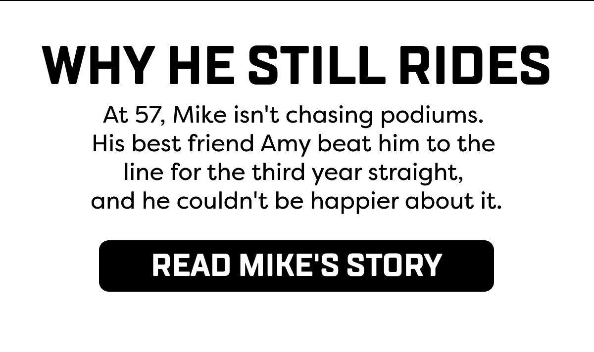 At 57, Mike isn't chasing podiums.  His best friend Amy beat him to the  line for the third year straight,  and he couldn't be happier about it.