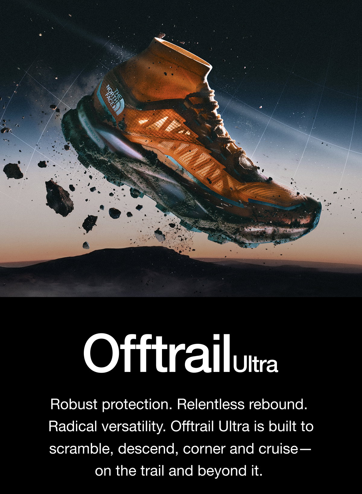 OfftrailUltra Robust protection. Relentless rebound.  Radical versatility. Offtrail Ultra is built to scramble, descend, corner and cruise— on the trail and beyond it. 