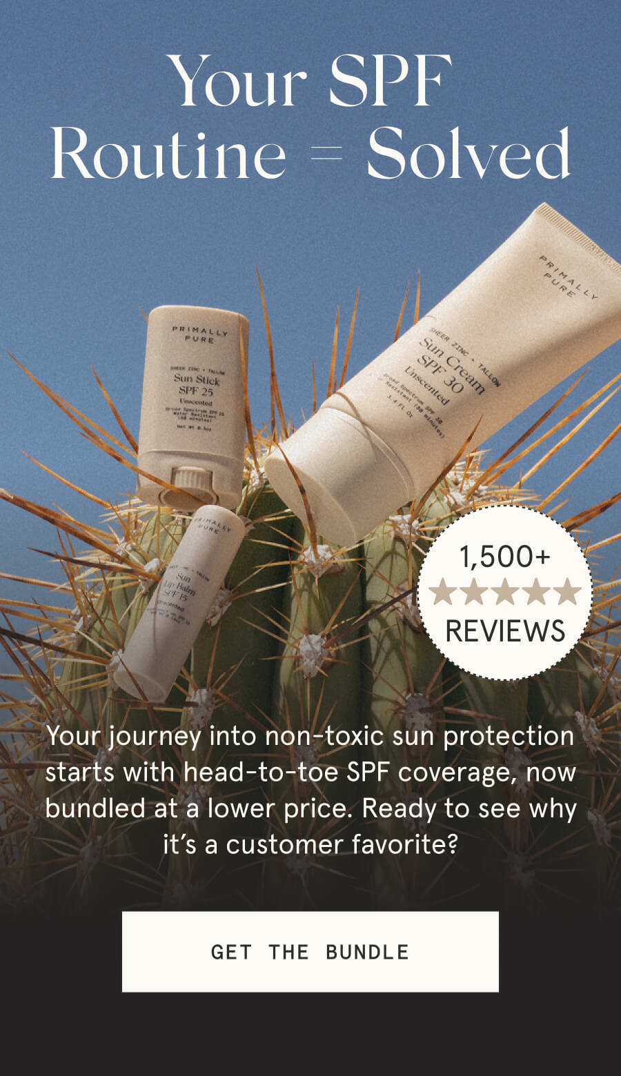 Your SPF Routine = Solved 1,500+ 5-STAR REVIEWS Your journey into non-toxic sun protection starts with head-to-toe SPF coverage, now bundled at a lower price. Ready to see why it’s a customer favorite? [GET THE BUNDLE]