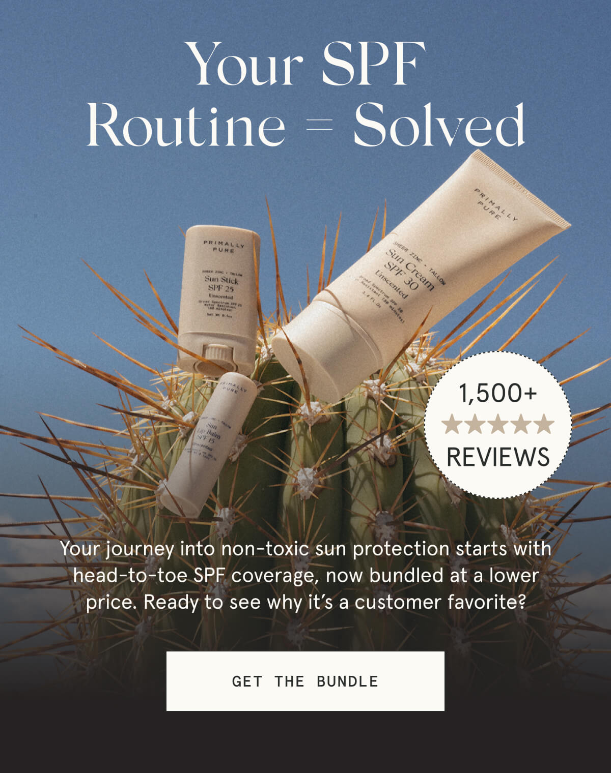 Your SPF Routine = Solved  1,500+ 5-STAR REVIEWS  Your journey into non-toxic sun protection starts with head-to-toe SPF coverage, now bundled at a lower price. Ready to see why it’s a customer favorite?  [GET THE BUNDLE]