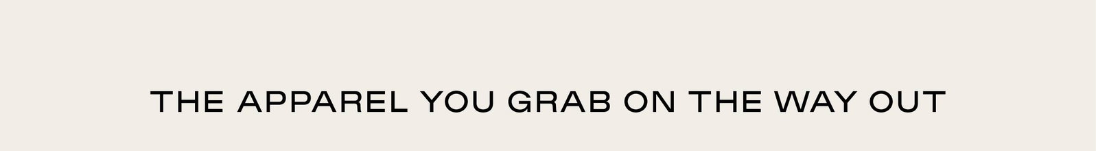 THE APPAREL YOU GRAB ON THE WAY OUT