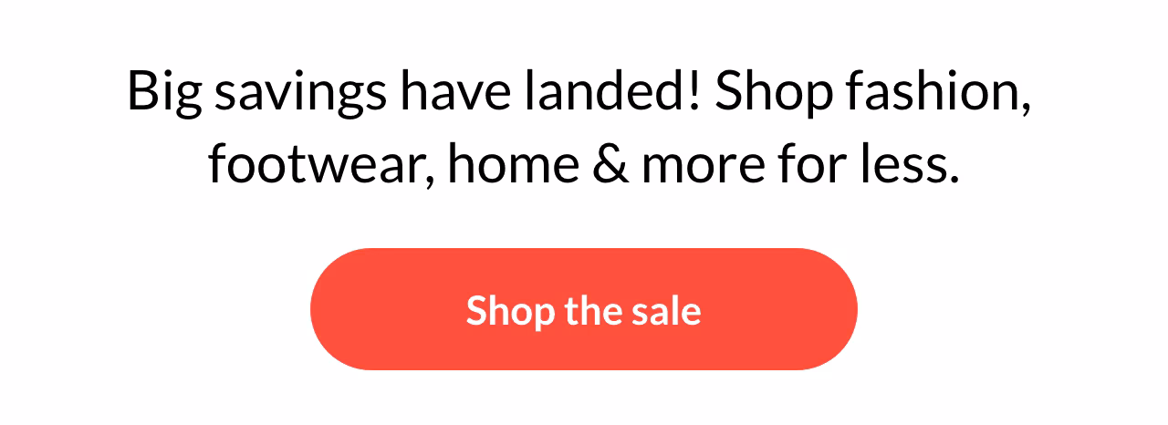 Big savings have landed! Shop fashion, footwear, home & more for less. Shop the sale