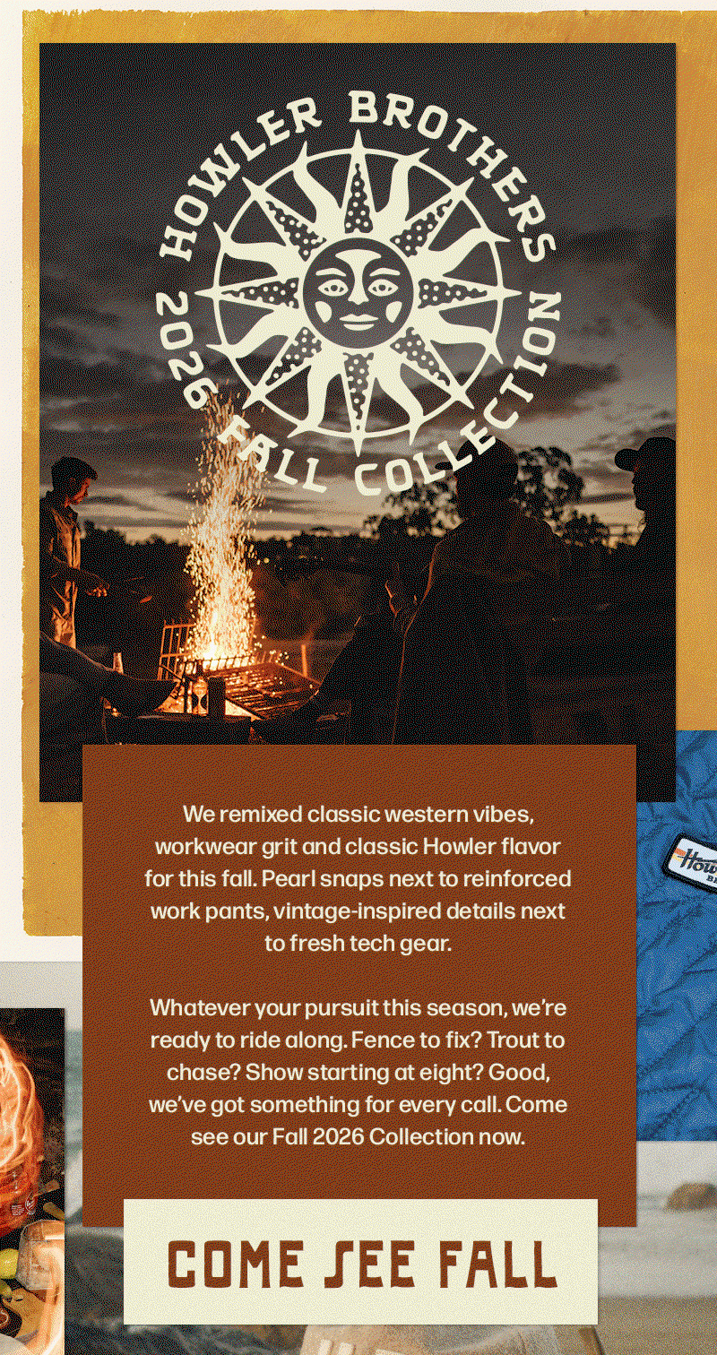   Whatever your pursuit this season, we’re ready to ride along. Fence to fix? Trout to chase? Show starting at eight? Good, we’ve got something for every call. Come see our Fall 2026 Collection now. 