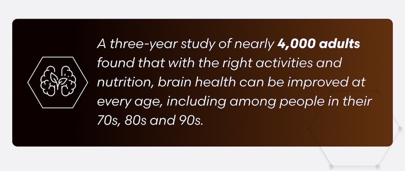 A three-year study of nearly 4,000 adults found that with the right activities and nutrition, brain health can be improved at every age, including among people in their 70s, 80s and 90s.