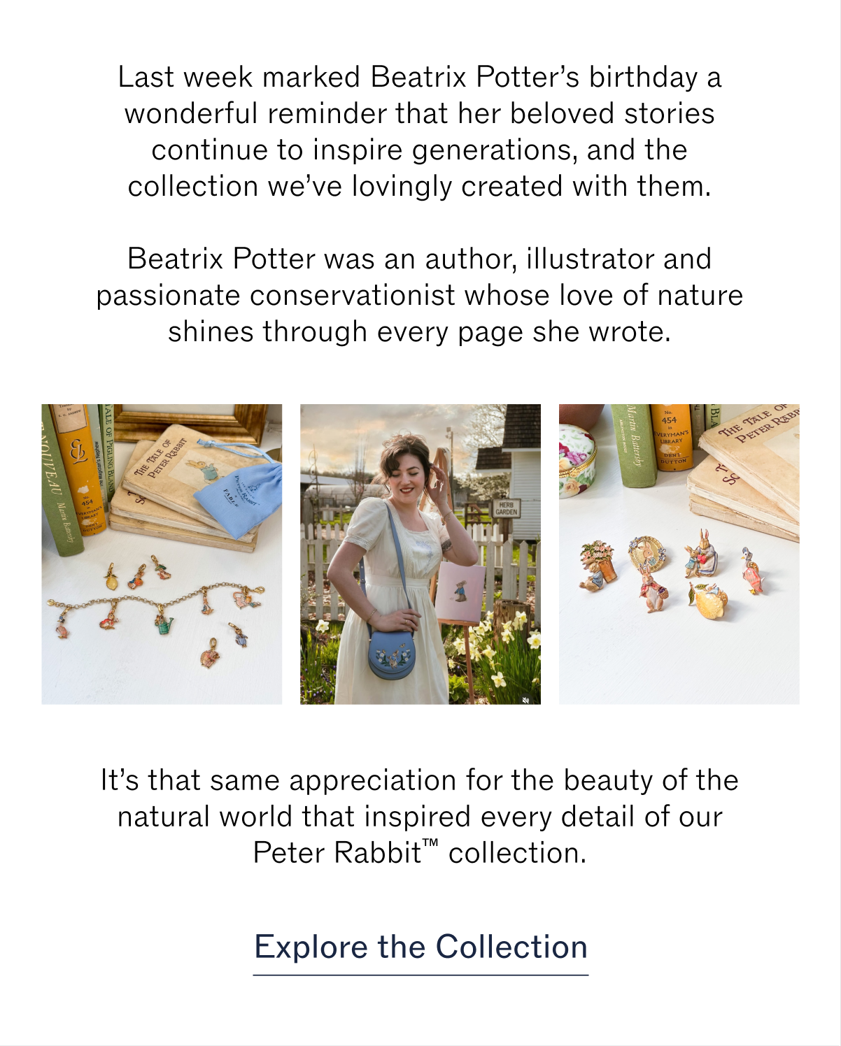 Last week marked Beatrix Potter’s birthday a wonderful reminder that her beloved stories continue to inspire generations, and the collection we’ve lovingly created with them.  Beatrix Potter was an author, illustrator and passionate conservationist whose love of nature shines through every page she wrote.