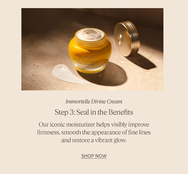 STEP 3: SEAL IN THE BENEFITS | IMMORTELLE DIVINE CREAM | OUR ICONIC MOISTURIZER HELPS VISIBLY IMPROVE FIRMNESS, SMOOTH THE APPEARANCE OF FINE LINES AND RESTORE A VIBRANT GLOW | SHOP DIVINE CREAM