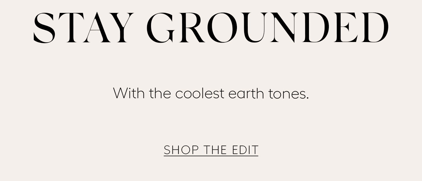 STAY GROUNDED  With the coolest earth tones.  SHOP THE EDIT