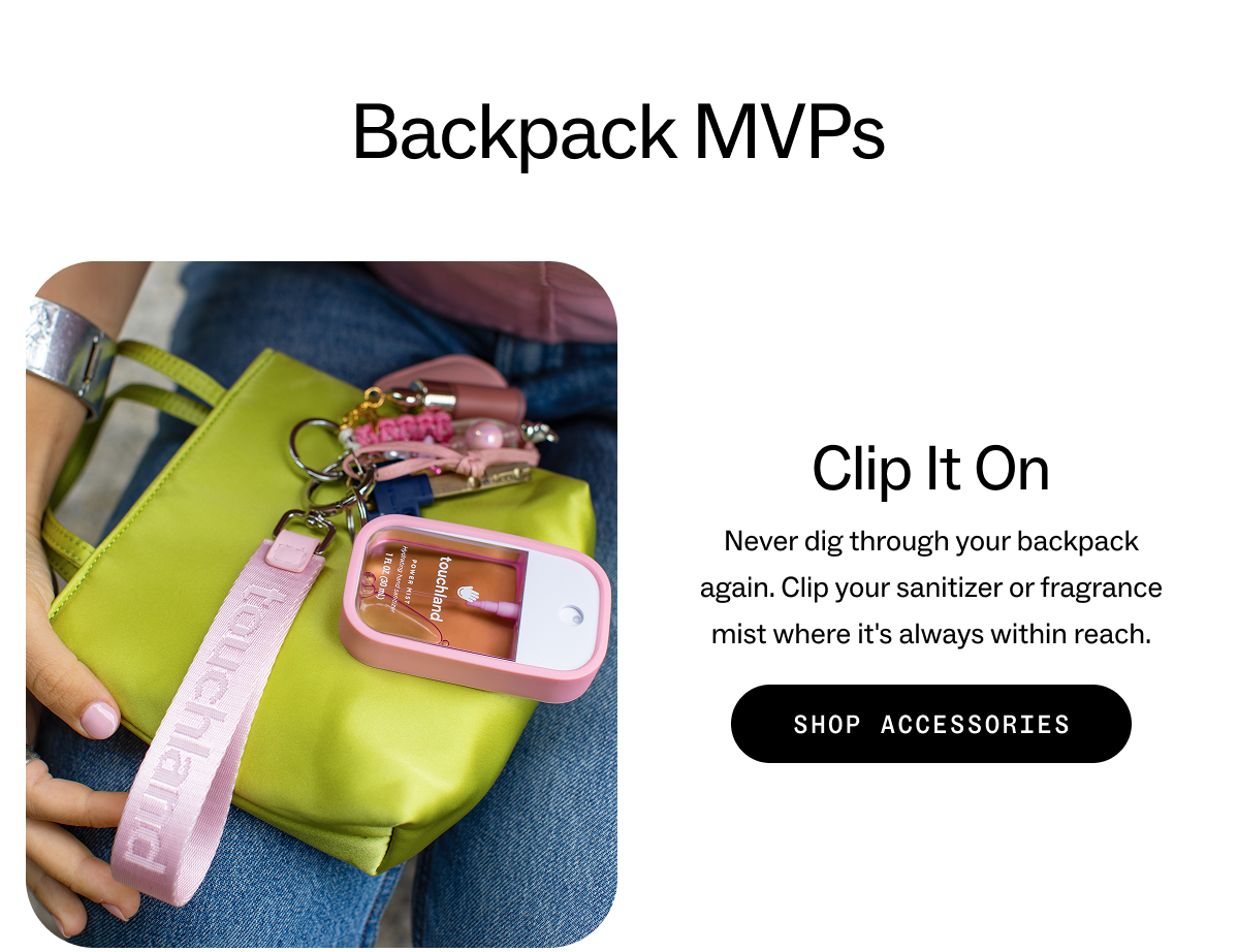 Backpack MVPs Clip It On Never dig through your backpack again. Clip your sanitizer or fragrance mist where it's always within reach. SHOP ACCESSORIES