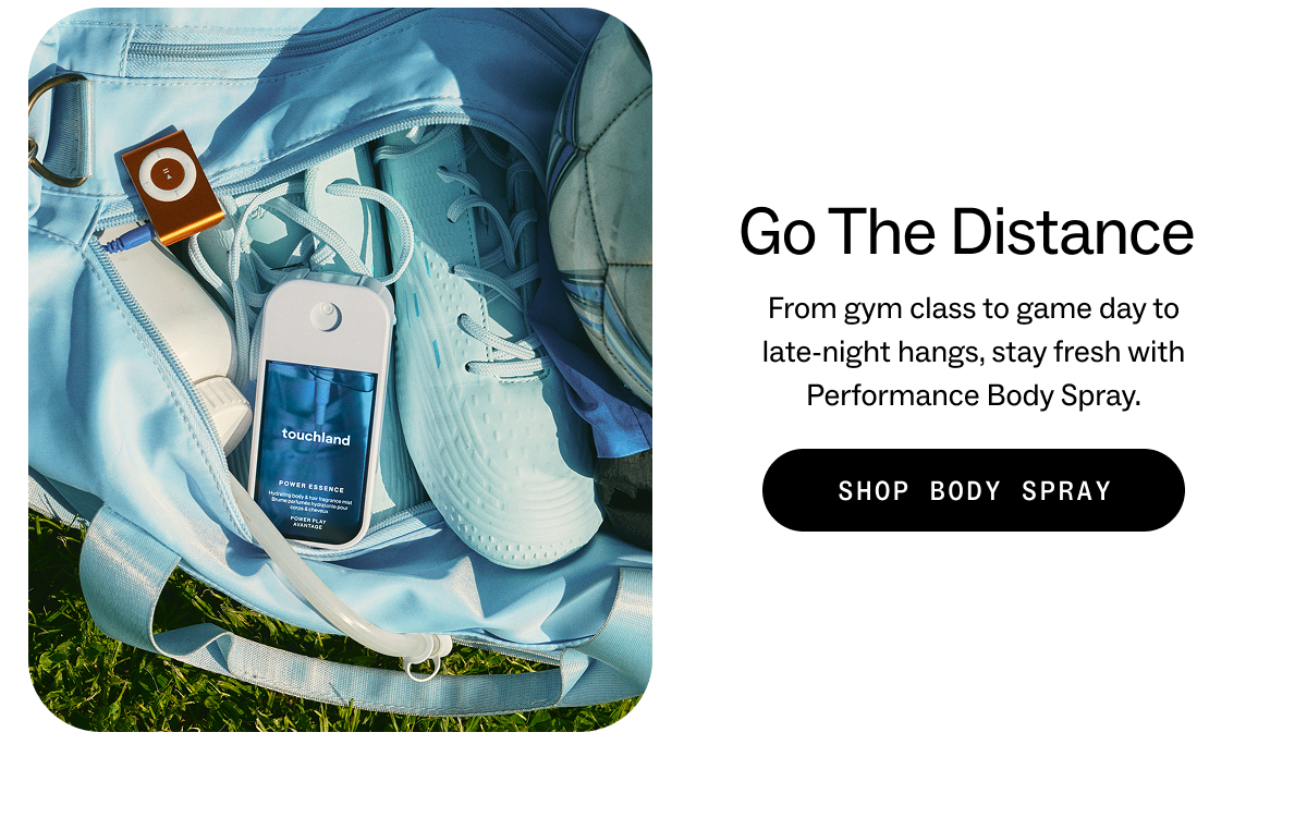 Go The Distance From gym class to game day to late-night hangs, stay fresh with Performance Body Spray. SHOP BODY SPRAY