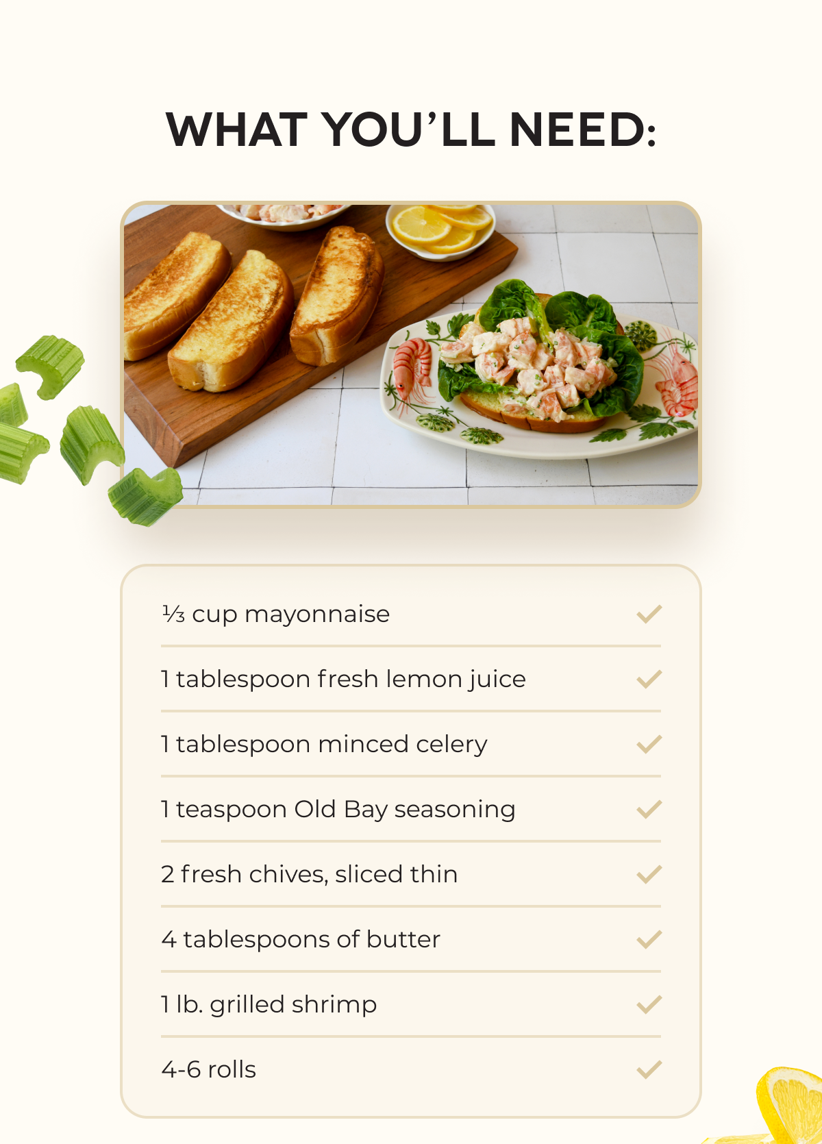 What You’ll Need: 1⁄3 cup mayonnaise 1 tablespoon fresh lemon juice 1 tablespoon minced celery 1 teaspoon Old Bay seasoning 2 fresh chives, sliced thin 4 tablespoons of butter 1 lb. grilled shrimp 4-6 rolls