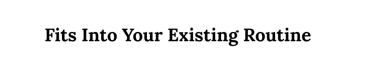 Fits Into Your Existing Routine