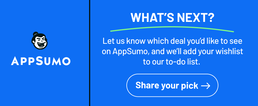 What's next? Let us know which deal you’d like to see on AppSumo, and we’ll add your wishlist to our to-do list. 
