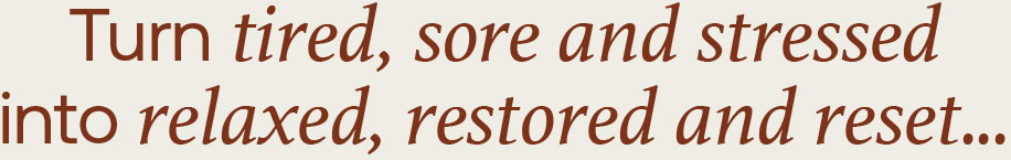 Turn tired, sore and stressed into relaxed, restored and reset… 